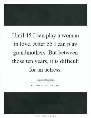 Until 45 I can play a woman in love. After 55 I can play grandmothers. But between those ten years, it is difficult for an actress Picture Quote #1