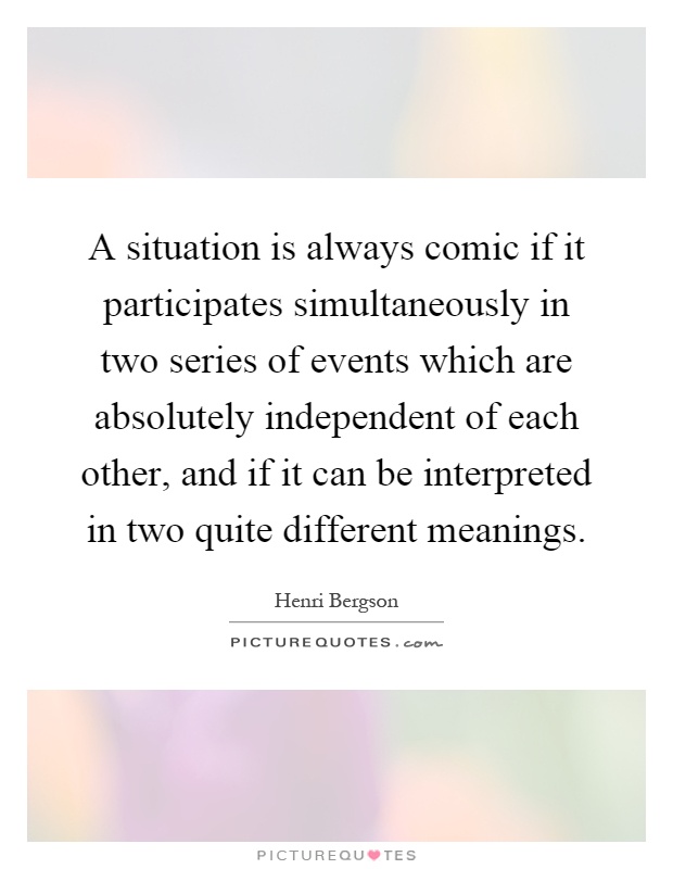 A situation is always comic if it participates simultaneously in two series of events which are absolutely independent of each other, and if it can be interpreted in two quite different meanings Picture Quote #1
