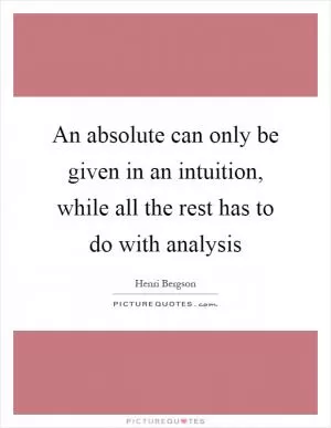 An absolute can only be given in an intuition, while all the rest has to do with analysis Picture Quote #1