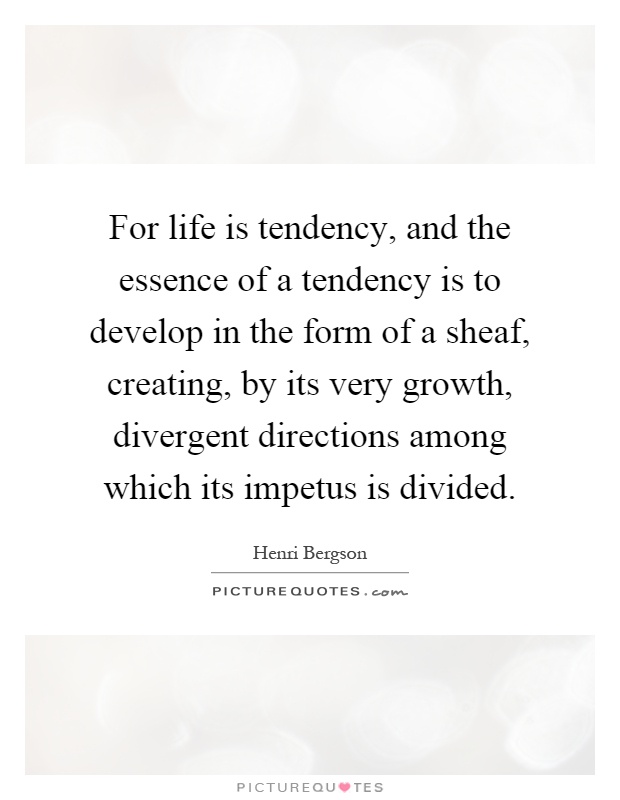 For life is tendency, and the essence of a tendency is to develop in the form of a sheaf, creating, by its very growth, divergent directions among which its impetus is divided Picture Quote #1