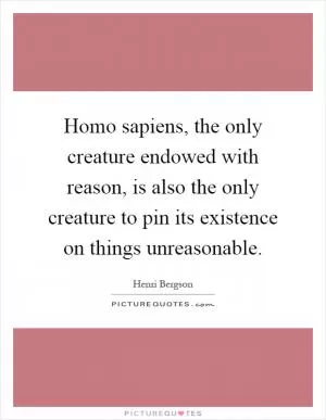 Homo sapiens, the only creature endowed with reason, is also the only creature to pin its existence on things unreasonable Picture Quote #1