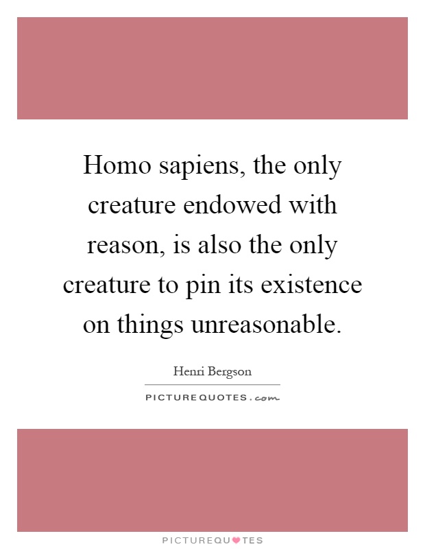 Homo sapiens, the only creature endowed with reason, is also the only creature to pin its existence on things unreasonable Picture Quote #1