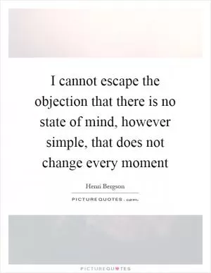 I cannot escape the objection that there is no state of mind, however simple, that does not change every moment Picture Quote #1