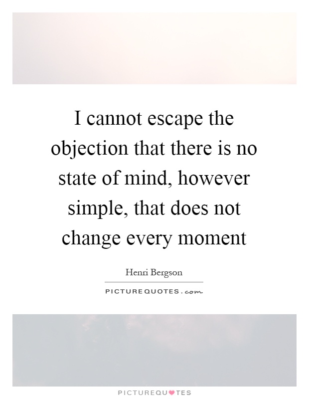 I cannot escape the objection that there is no state of mind, however simple, that does not change every moment Picture Quote #1