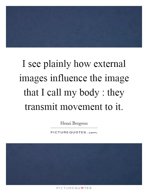 I see plainly how external images influence the image that I call my body : they transmit movement to it Picture Quote #1