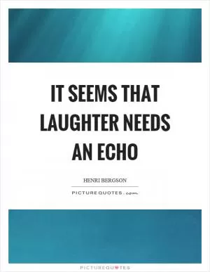 It seems that laughter needs an echo Picture Quote #1