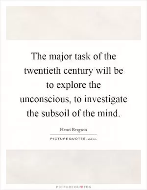 The major task of the twentieth century will be to explore the unconscious, to investigate the subsoil of the mind Picture Quote #1