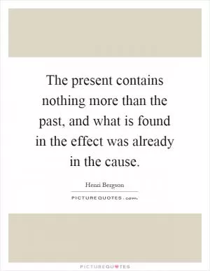 The present contains nothing more than the past, and what is found in the effect was already in the cause Picture Quote #1