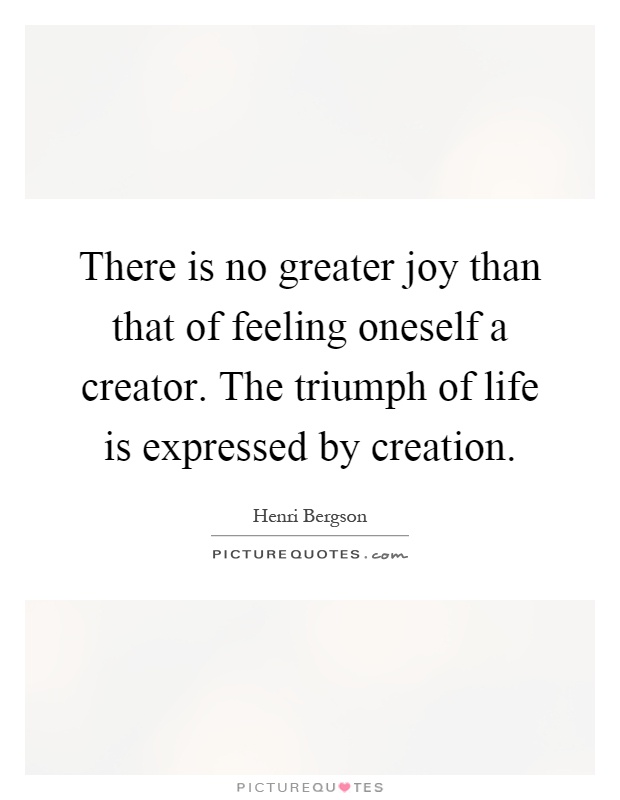 There is no greater joy than that of feeling oneself a creator. The triumph of life is expressed by creation Picture Quote #1