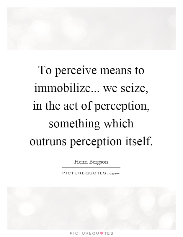 To perceive means to immobilize... we seize, in the act of perception, something which outruns perception itself Picture Quote #1