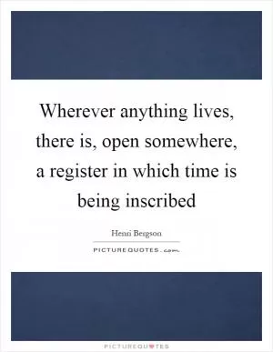 Wherever anything lives, there is, open somewhere, a register in which time is being inscribed Picture Quote #1
