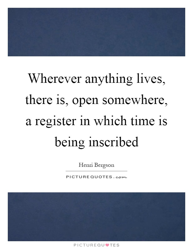 Wherever anything lives, there is, open somewhere, a register in which time is being inscribed Picture Quote #1