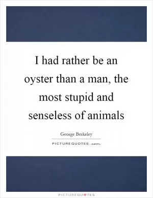 I had rather be an oyster than a man, the most stupid and senseless of animals Picture Quote #1