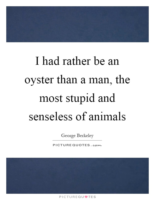 I had rather be an oyster than a man, the most stupid and senseless of animals Picture Quote #1