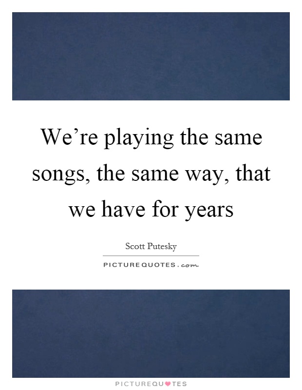 We're playing the same songs, the same way, that we have for years Picture Quote #1