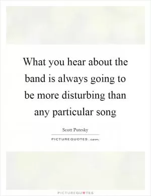 What you hear about the band is always going to be more disturbing than any particular song Picture Quote #1