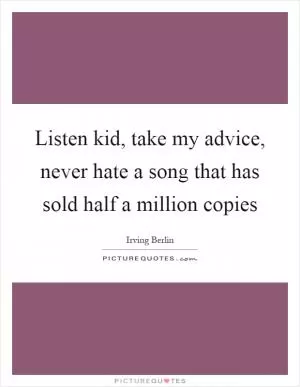 Listen kid, take my advice, never hate a song that has sold half a million copies Picture Quote #1