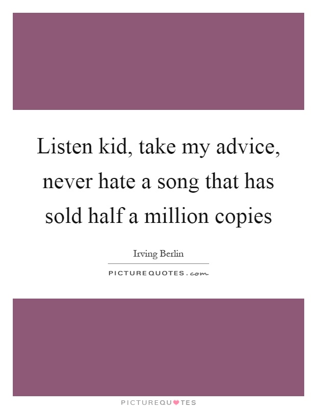 Listen kid, take my advice, never hate a song that has sold half a million copies Picture Quote #1