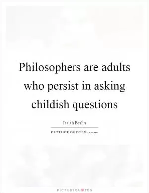 Philosophers are adults who persist in asking childish questions Picture Quote #1
