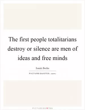 The first people totalitarians destroy or silence are men of ideas and free minds Picture Quote #1