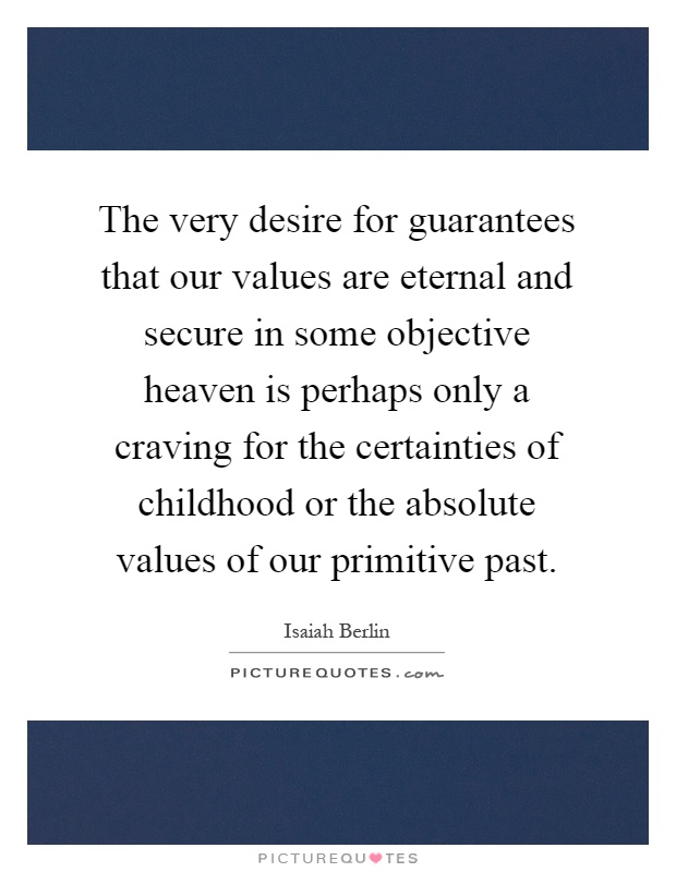 The very desire for guarantees that our values are eternal and secure in some objective heaven is perhaps only a craving for the certainties of childhood or the absolute values of our primitive past Picture Quote #1