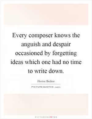 Every composer knows the anguish and despair occasioned by forgetting ideas which one had no time to write down Picture Quote #1