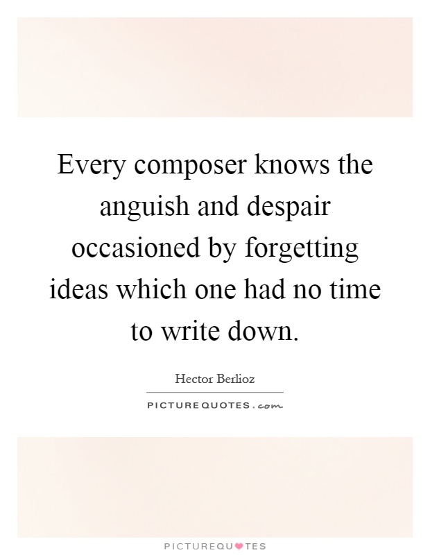 Every composer knows the anguish and despair occasioned by forgetting ideas which one had no time to write down Picture Quote #1