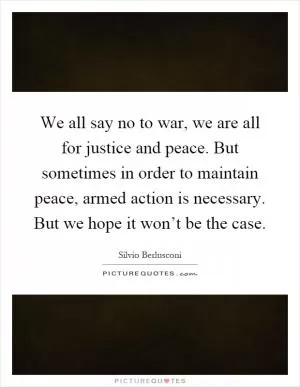 We all say no to war, we are all for justice and peace. But sometimes in order to maintain peace, armed action is necessary. But we hope it won’t be the case Picture Quote #1