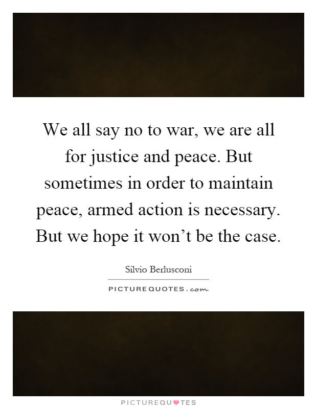 We all say no to war, we are all for justice and peace. But sometimes in order to maintain peace, armed action is necessary. But we hope it won't be the case Picture Quote #1