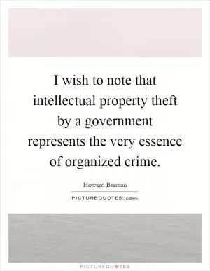 I wish to note that intellectual property theft by a government represents the very essence of organized crime Picture Quote #1