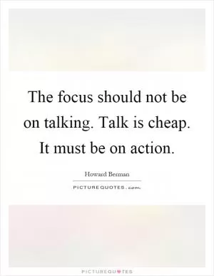 The focus should not be on talking. Talk is cheap. It must be on action Picture Quote #1