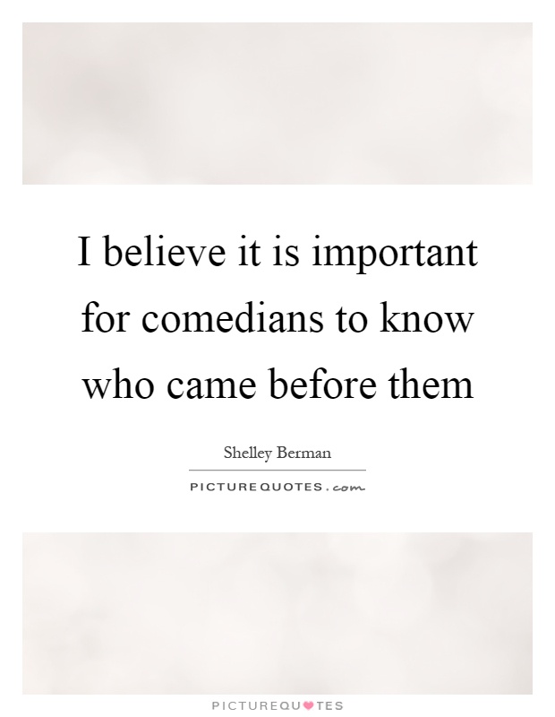 I believe it is important for comedians to know who came before them Picture Quote #1