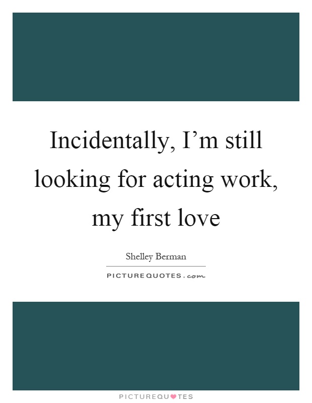 Incidentally, I'm still looking for acting work, my first love Picture Quote #1