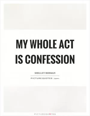 My whole act is confession Picture Quote #1