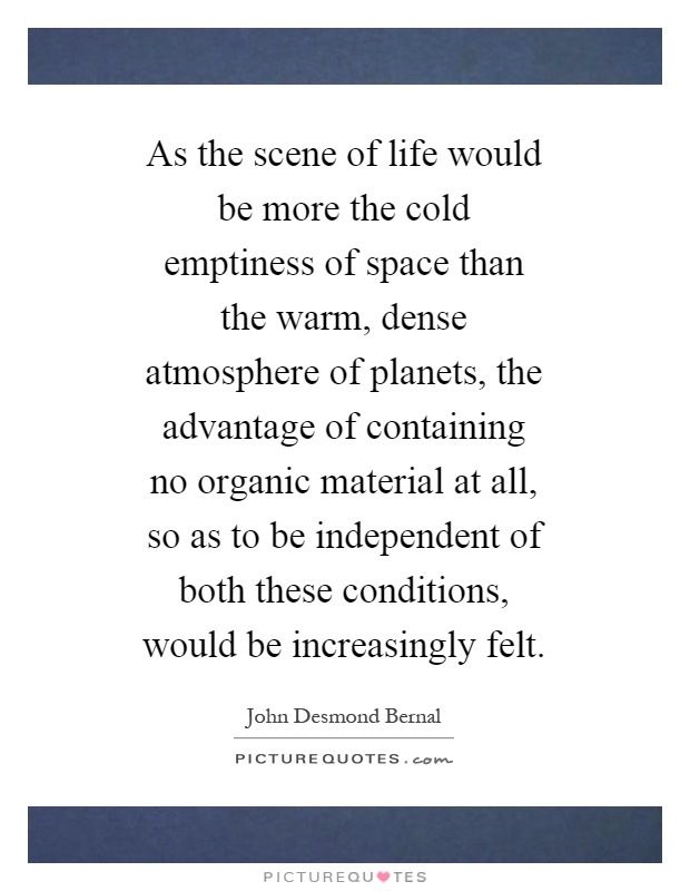 As the scene of life would be more the cold emptiness of space than the warm, dense atmosphere of planets, the advantage of containing no organic material at all, so as to be independent of both these conditions, would be increasingly felt Picture Quote #1