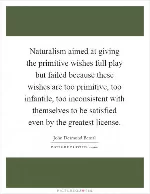 Naturalism aimed at giving the primitive wishes full play but failed because these wishes are too primitive, too infantile, too inconsistent with themselves to be satisfied even by the greatest license Picture Quote #1