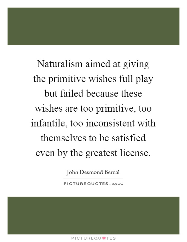 Naturalism aimed at giving the primitive wishes full play but failed because these wishes are too primitive, too infantile, too inconsistent with themselves to be satisfied even by the greatest license Picture Quote #1