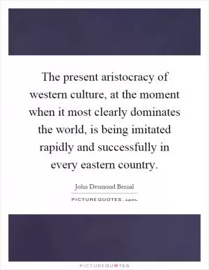 The present aristocracy of western culture, at the moment when it most clearly dominates the world, is being imitated rapidly and successfully in every eastern country Picture Quote #1