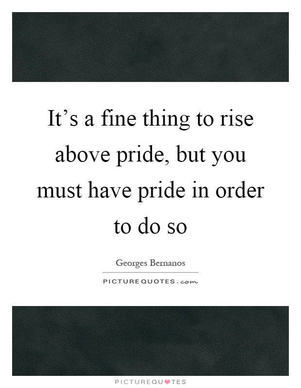 It's a fine thing to rise above pride, but you must have pride in order to do so Picture Quote #1