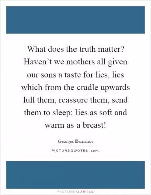 What does the truth matter? Haven’t we mothers all given our sons a taste for lies, lies which from the cradle upwards lull them, reassure them, send them to sleep: lies as soft and warm as a breast! Picture Quote #1