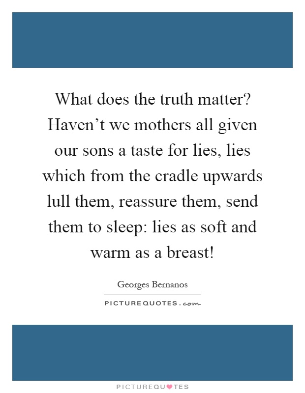 What does the truth matter? Haven't we mothers all given our sons a taste for lies, lies which from the cradle upwards lull them, reassure them, send them to sleep: lies as soft and warm as a breast! Picture Quote #1