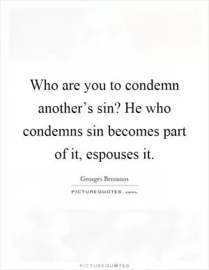 Who are you to condemn another’s sin? He who condemns sin becomes part of it, espouses it Picture Quote #1