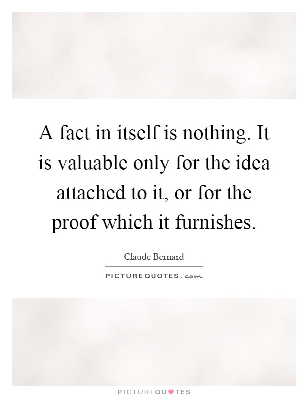 A fact in itself is nothing. It is valuable only for the idea attached to it, or for the proof which it furnishes Picture Quote #1