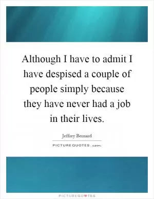 Although I have to admit I have despised a couple of people simply because they have never had a job in their lives Picture Quote #1