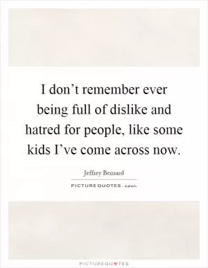 I don’t remember ever being full of dislike and hatred for people, like some kids I’ve come across now Picture Quote #1