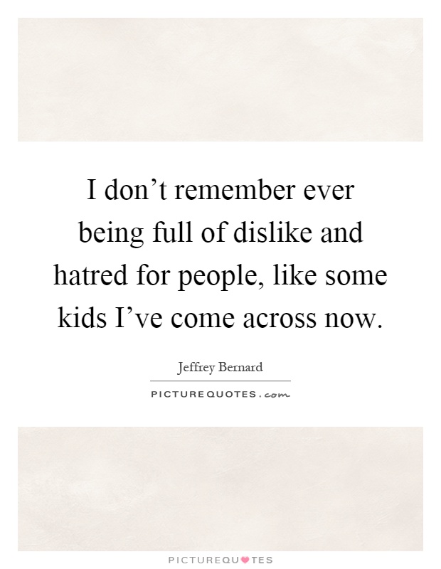 I don't remember ever being full of dislike and hatred for people, like some kids I've come across now Picture Quote #1