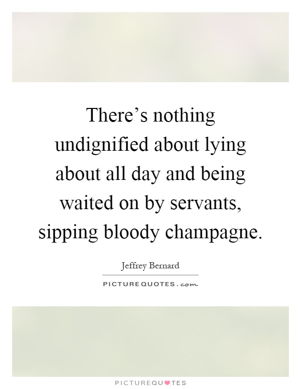 There's nothing undignified about lying about all day and being waited on by servants, sipping bloody champagne Picture Quote #1