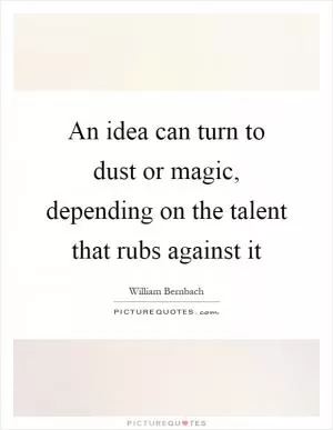 An idea can turn to dust or magic, depending on the talent that rubs against it Picture Quote #1