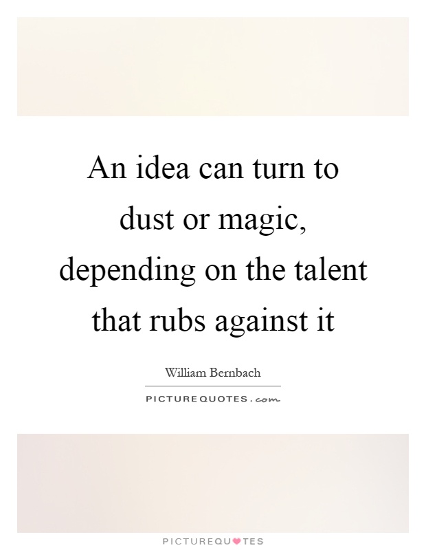 An idea can turn to dust or magic, depending on the talent that rubs against it Picture Quote #1