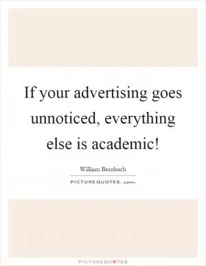 If your advertising goes unnoticed, everything else is academic! Picture Quote #1